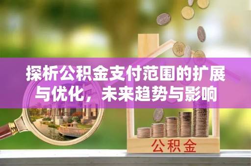 香山探析公积金支付范围的扩展与优化，未来趋势与影响