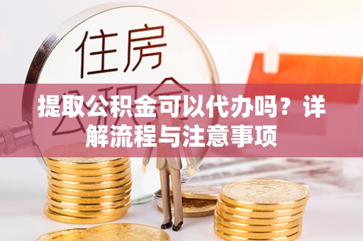 香山提取公积金可以代办吗？详解流程与注意事项