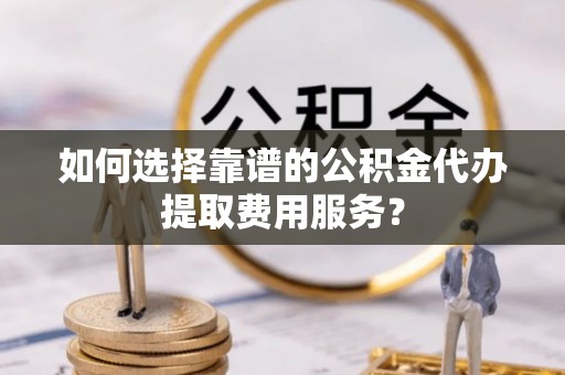 香山如何选择靠谱的公积金代办提取费用服务？