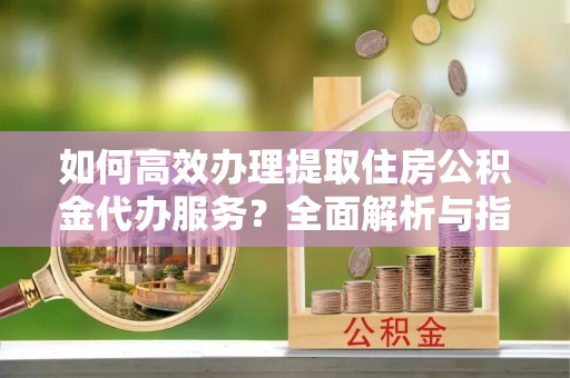 香山如何高效办理提取住房公积金代办服务？全面解析与指南
