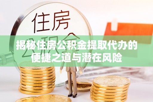 香山揭秘住房公积金提取代办的便捷之道与潜在风险