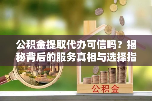香山公积金提取代办可信吗？揭秘背后的服务真相与选择指南