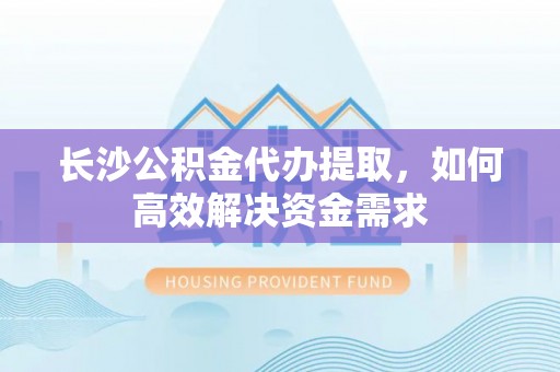 香山长沙公积金代办提取，如何高效解决资金需求