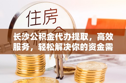 香山长沙公积金代办提取，高效服务，轻松解决你的资金需求