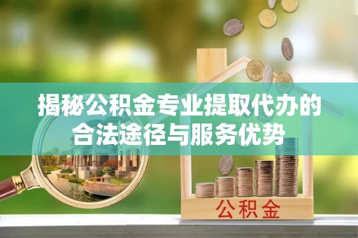 香山揭秘公积金专业提取代办的合法途径与服务优势