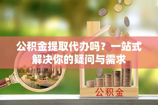 香山公积金提取代办吗？一站式解决你的疑问与需求