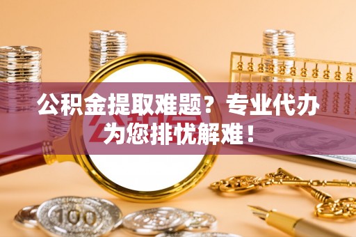 香山公积金提取难题？专业代办为您排忧解难！