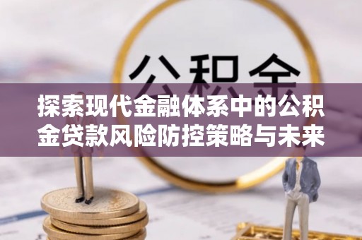 香山探索现代金融体系中的公积金贷款风险防控策略与未来发展趋势