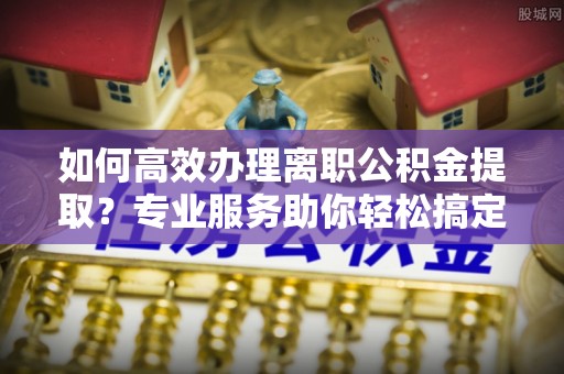 香山如何高效办理离职公积金提取？专业服务助你轻松搞定