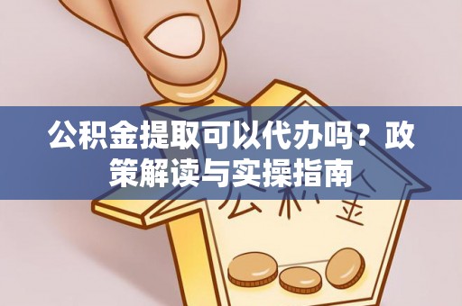 香山公积金提取可以代办吗？政策解读与实操指南