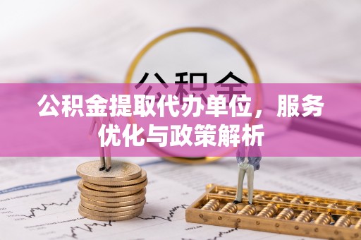 香山公积金提取代办单位，服务优化与政策解析