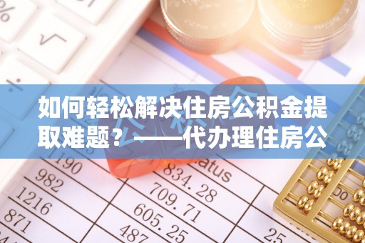 香山如何轻松解决住房公积金提取难题？——代办理住房公积金提取服务解析