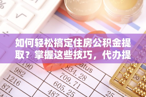 香山如何轻松搞定住房公积金提取？掌握这些技巧，代办提取住房公积金不再难