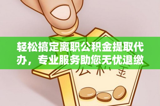 香山轻松搞定离职公积金提取代办，专业服务助您无忧退缴