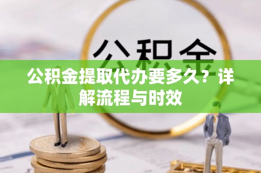 香山公积金提取代办要多久？详解流程与时效