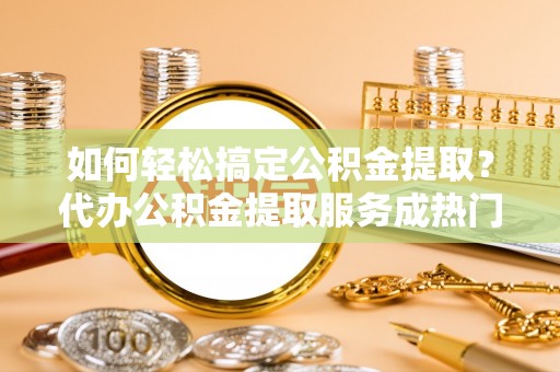 香山如何轻松搞定公积金提取？代办公积金提取服务成热门选择