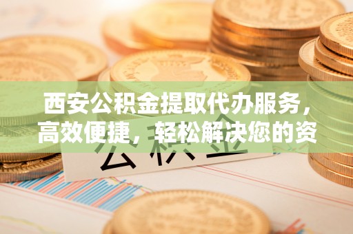 香山西安公积金提取代办服务，高效便捷，轻松解决您的资金需求
