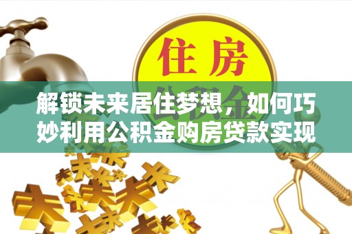 香山解锁未来居住梦想，如何巧妙利用公积金购房贷款实现房产投资