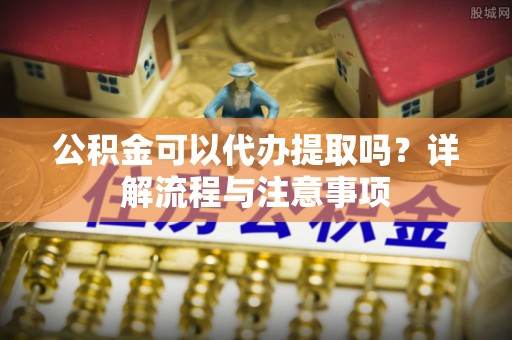 香山公积金可以代办提取吗？详解流程与注意事项