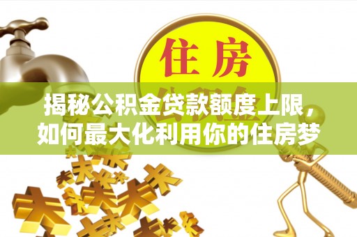 香山揭秘公积金贷款额度上限，如何最大化利用你的住房梦？