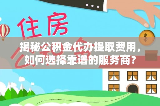 香山揭秘公积金代办提取费用，如何选择靠谱的服务商？