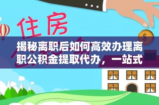 香山揭秘离职后如何高效办理离职公积金提取代办，一站式服务全解析