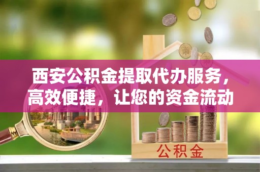 香山西安公积金提取代办服务，高效便捷，让您的资金流动更灵活