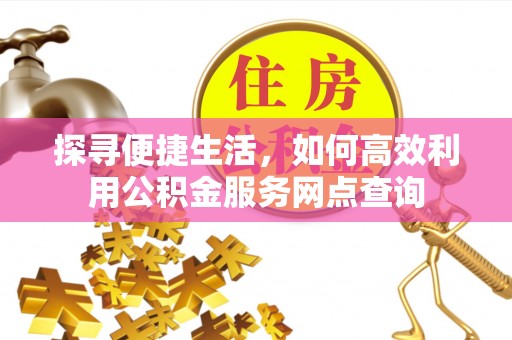 香山探寻便捷生活，如何高效利用公积金服务网点查询