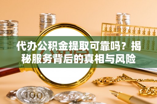香山代办公积金提取可靠吗？揭秘服务背后的真相与风险