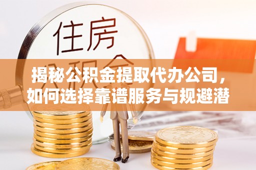 香山揭秘公积金提取代办公司，如何选择靠谱服务与规避潜在风险