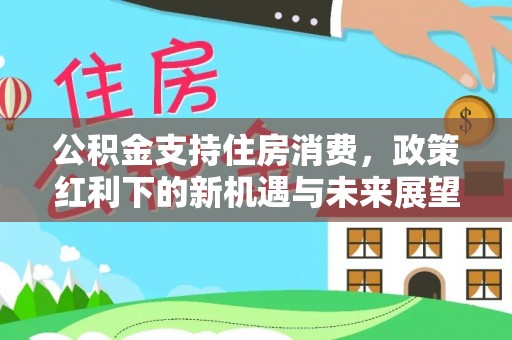 香山公积金支持住房消费，政策红利下的新机遇与未来展望