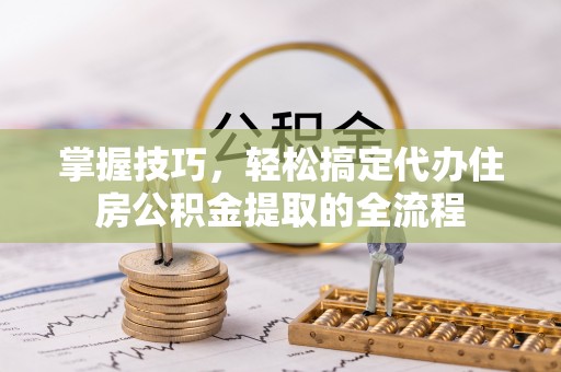香山掌握技巧，轻松搞定代办住房公积金提取的全流程