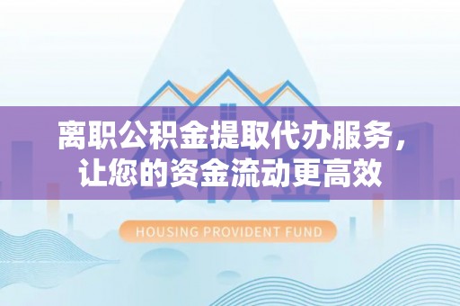 香山离职公积金提取代办服务，让您的资金流动更高效
