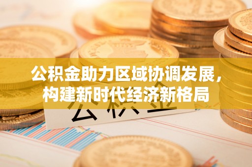 香山公积金助力区域协调发展，构建新时代经济新格局