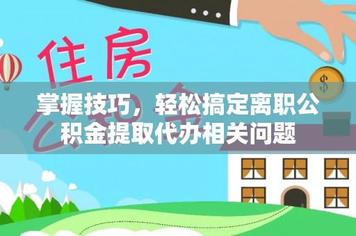 香山掌握技巧，轻松搞定离职公积金提取代办相关问题