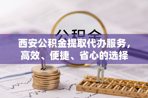 香山西安公积金提取代办服务，高效、便捷、省心的选择