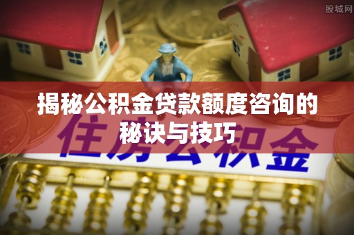 香山揭秘公积金贷款额度咨询的秘诀与技巧