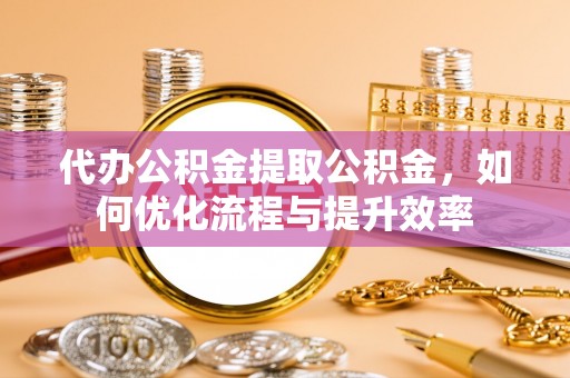 香山代办公积金提取公积金，如何优化流程与提升效率