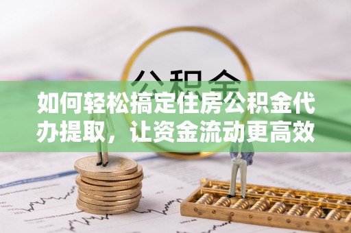 香山如何轻松搞定住房公积金代办提取，让资金流动更高效