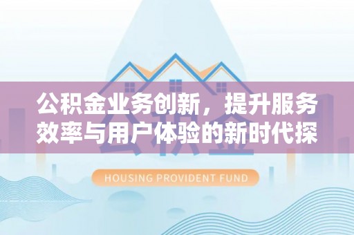 香山公积金业务创新，提升服务效率与用户体验的新时代探索