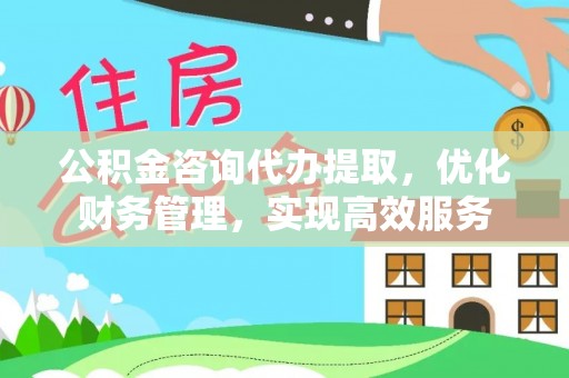 香山公积金咨询代办提取，优化财务管理，实现高效服务