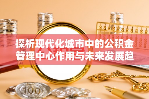 香山探析现代化城市中的公积金管理中心作用与未来发展趋势