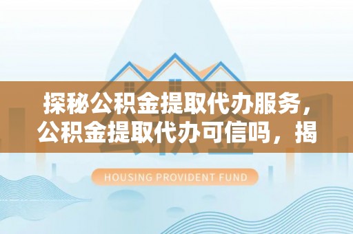 香山探秘公积金提取代办服务，公积金提取代办可信吗，揭秘真相与选择指南
