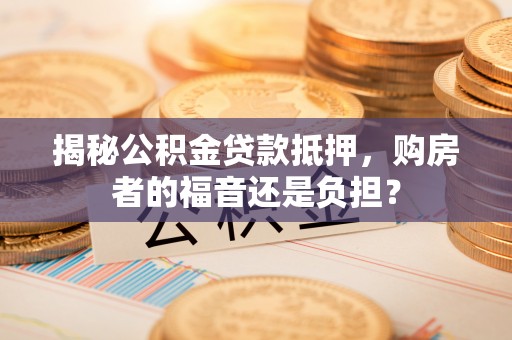 香山揭秘公积金贷款抵押，购房者的福音还是负担？