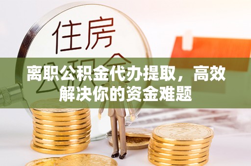 香山离职公积金代办提取，高效解决你的资金难题