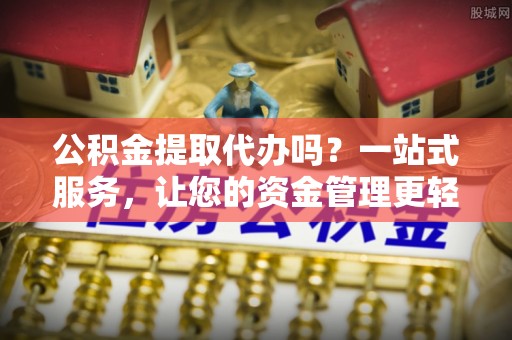 香山公积金提取代办吗？一站式服务，让您的资金管理更轻松