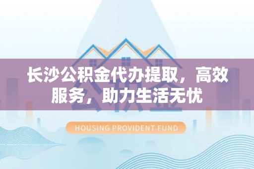 香山长沙公积金代办提取，高效服务，助力生活无忧