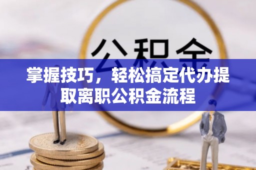 香山掌握技巧，轻松搞定代办提取离职公积金流程