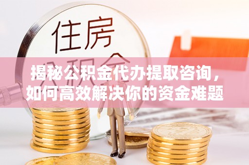 香山揭秘公积金代办提取咨询，如何高效解决你的资金难题