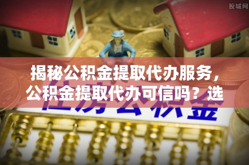 香山揭秘公积金提取代办服务，公积金提取代办可信吗？选择前你需要知道的真相